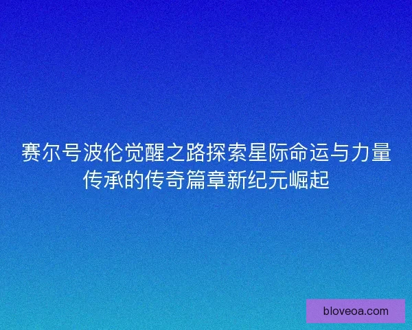 赛尔号波伦觉醒之路探索星际命运与力量传承的传奇篇章新纪元崛起