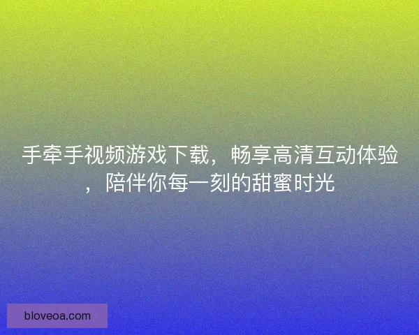 手牵手视频游戏下载，畅享高清互动体验，陪伴你每一刻的甜蜜时光