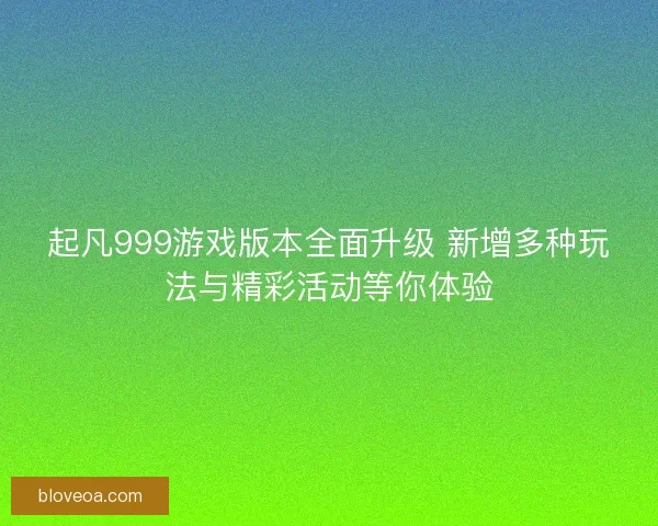 起凡999游戏版本全面升级 新增多种玩法与精彩活动等你体验