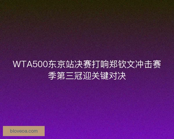 WTA500东京站决赛打响郑钦文冲击赛季第三冠迎关键对决