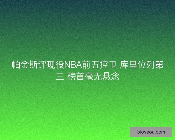 帕金斯评现役NBA前五控卫 库里位列第三 榜首毫无悬念