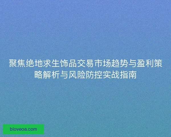 聚焦绝地求生饰品交易市场趋势与盈利策略解析与风险防控实战指南