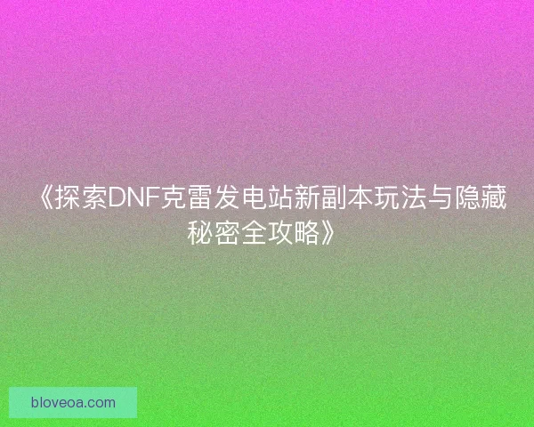 《探索DNF克雷发电站新副本玩法与隐藏秘密全攻略》