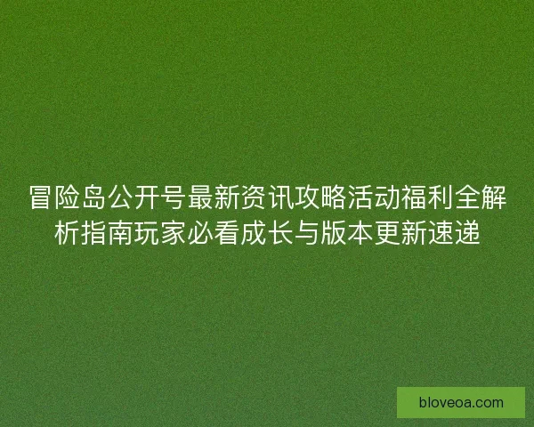 冒险岛公开号最新资讯攻略活动福利全解析指南玩家必看成长与版本更新速递