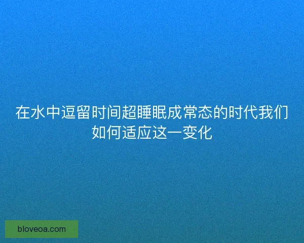 在水中逗留时间超睡眠成常态的时代我们如何适应这一变化