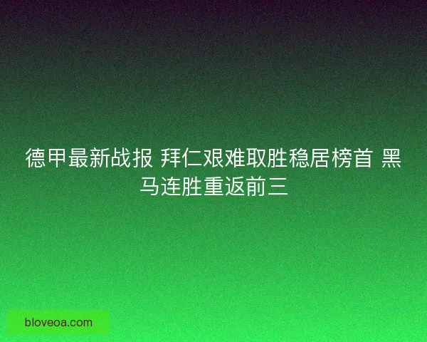 德甲最新战报 拜仁艰难取胜稳居榜首 黑马连胜重返前三