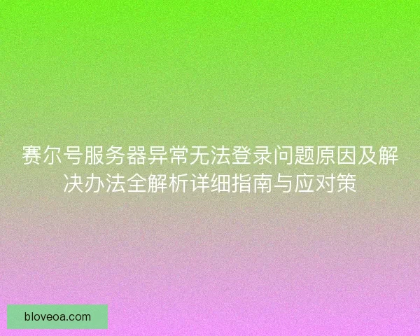 赛尔号服务器异常无法登录问题原因及解决办法全解析详细指南与应对策